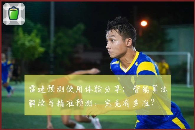 雷速预测使用体验分享：智能算法解读与精准预测，究竟有多准？