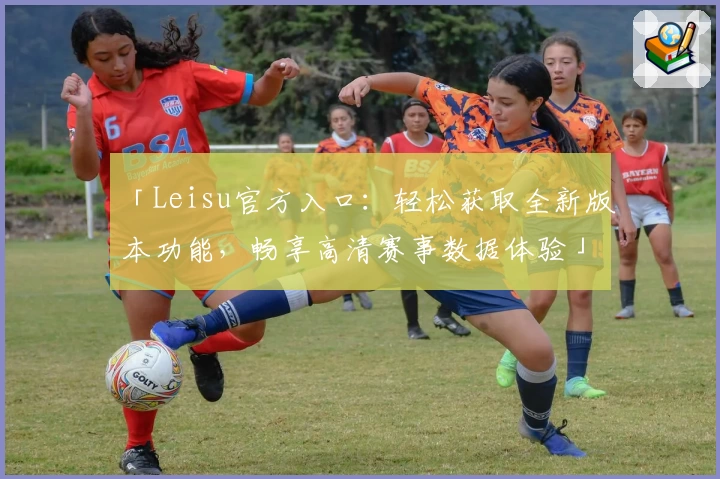 「Leisu官方入口：轻松获取全新版本功能，畅享高清赛事数据体验」