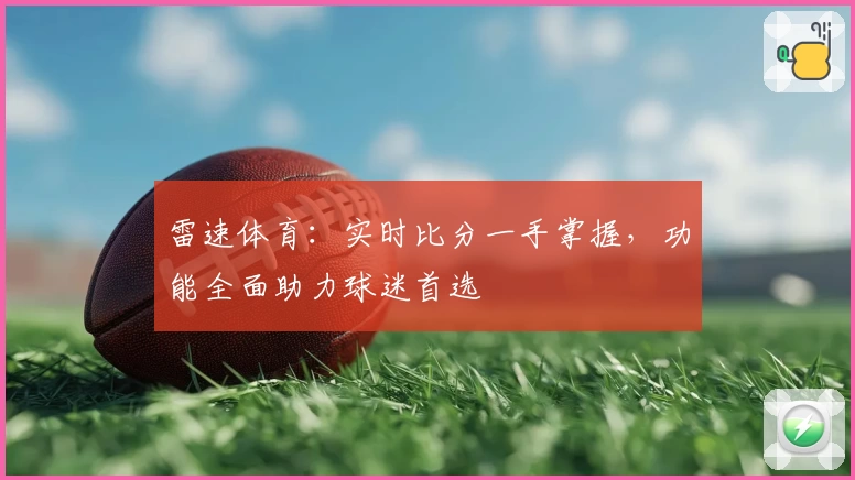 雷速体育:实时比分一手掌握,功能全面助力球迷首选