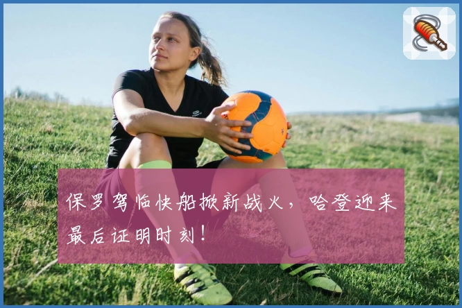 保罗驾临快船掀新战火，哈登迎来最后证明时刻！
