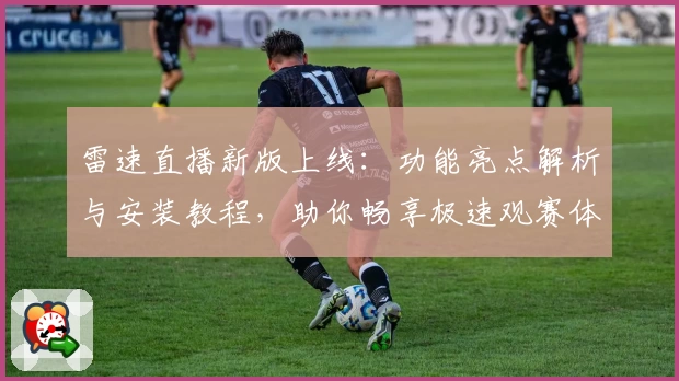 雷速直播新版上线：功能亮点解析与安装教程，助你畅享极速观赛体验