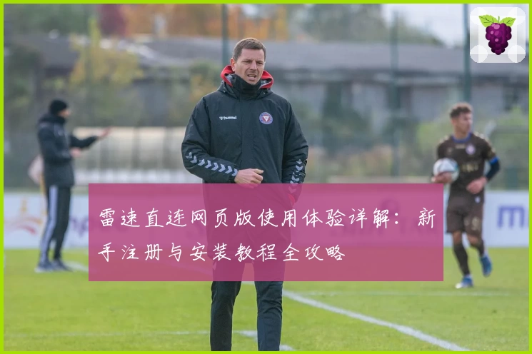 雷速直连网页版使用体验详解：新手注册与安装教程全攻略