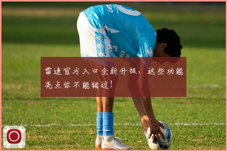 雷速官方入口全新升级，这些功能亮点你不能错过！