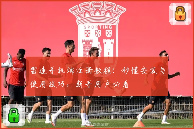 雷速手机端注册教程：秒懂安装与使用技巧，新手用户必看