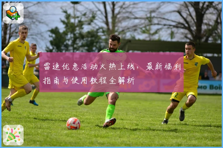 雷速优惠活动火热上线,最新福利指南与使用教程全解析