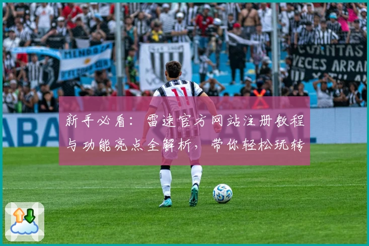 新手必看：雷速官方网站注册教程与功能亮点全解析，带你轻松玩转各类实用工具