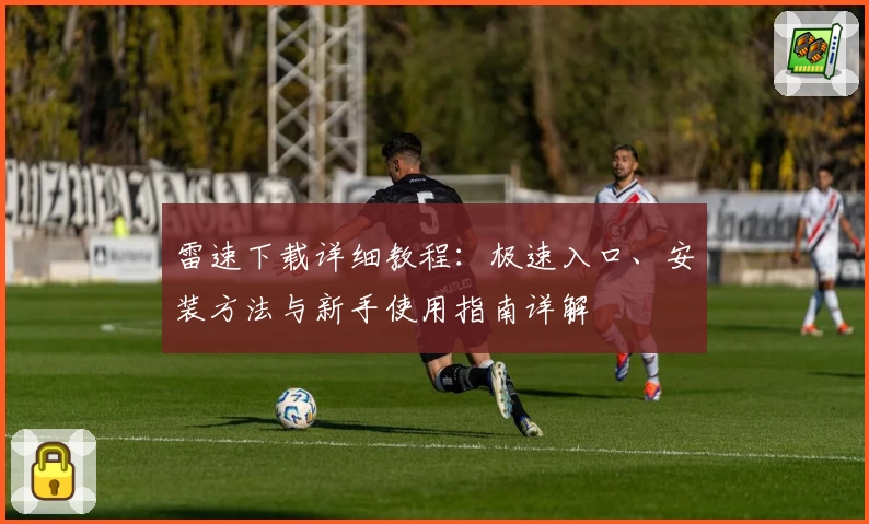 雷速下载详细教程：极速入口、安装方法与新手使用指南详解