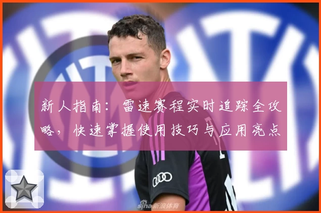 新人指南：雷速赛程实时追踪全攻略，快速掌握使用技巧与应用亮点