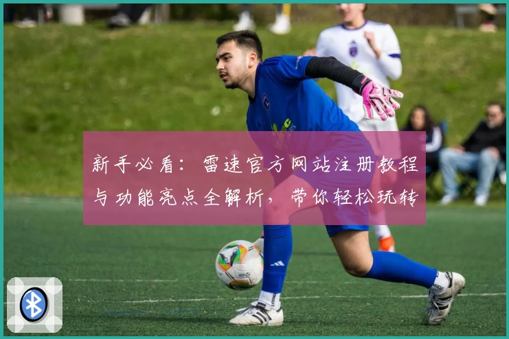 新手必看：雷速官方网站注册教程与功能亮点全解析，带你轻松玩转各类实用工具