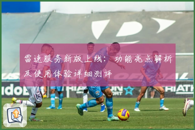 雷速服务新版上线：功能亮点解析及使用体验详细测评