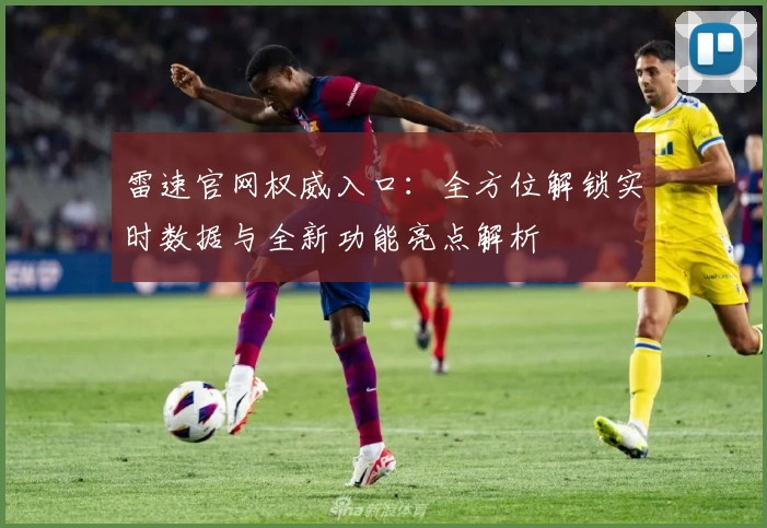雷速官网权威入口：全方位解锁实时数据与全新功能亮点解析
