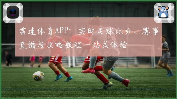 雷速体育APP:实时足球比分、赛事直播与攻略教程一站式体验
