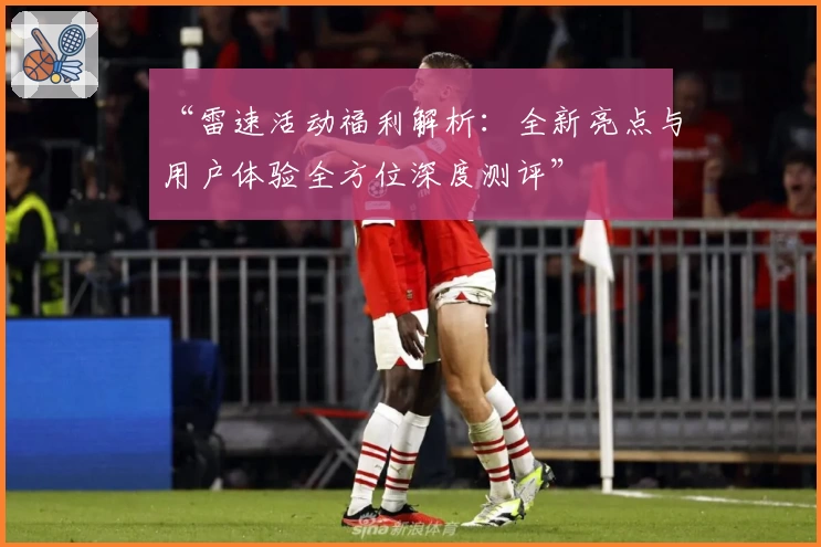 “雷速活动福利解析：全新亮点与用户体验全方位深度测评”