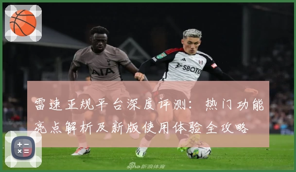雷速正规平台深度评测：热门功能亮点解析及新版使用体验全攻略