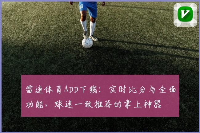 雷速体育App下载：实时比分与全面功能，球迷一致推荐的掌上神器