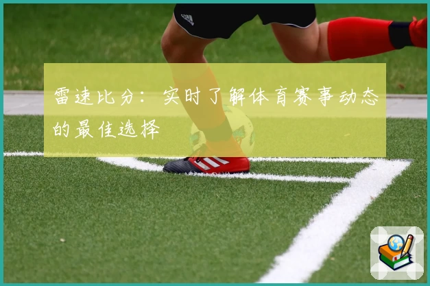 雷速比分：实时了解体育赛事动态的最佳选择
