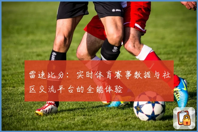 雷速比分：实时体育赛事数据与社区交流平台的全能体验