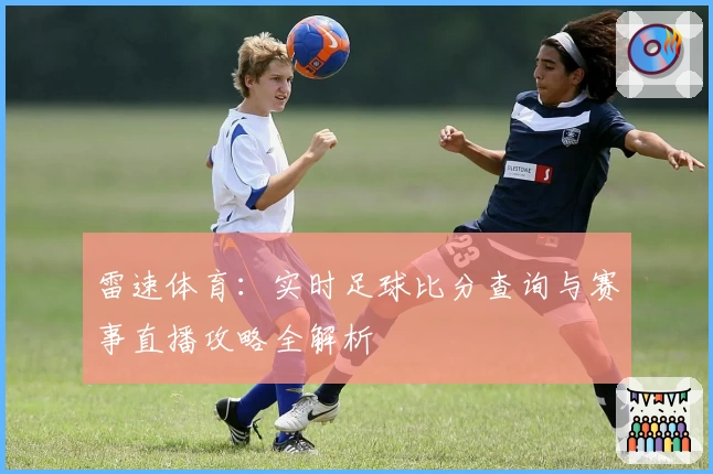 雷速体育：实时足球比分查询与赛事直播攻略全解析