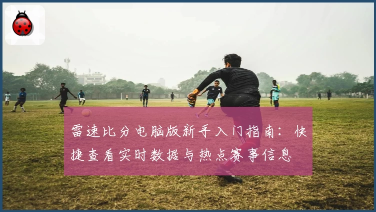 雷速比分电脑版新手入门指南：快捷查看实时数据与热点赛事信息