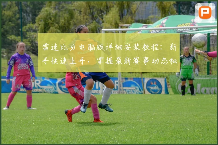 雷速比分电脑版详细安装教程：新手快速上手，掌握最新赛事动态秘诀