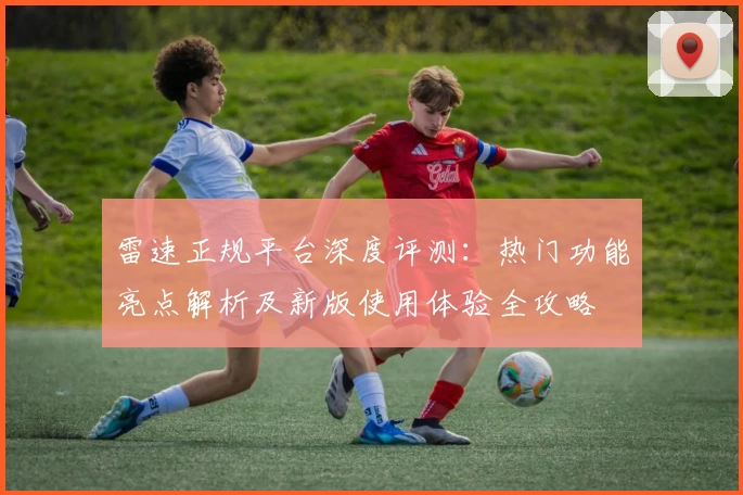 雷速正规平台深度评测：热门功能亮点解析及新版使用体验全攻略