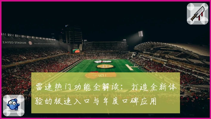 雷速热门功能全解读：打造全新体验的极速入口与年度口碑应用