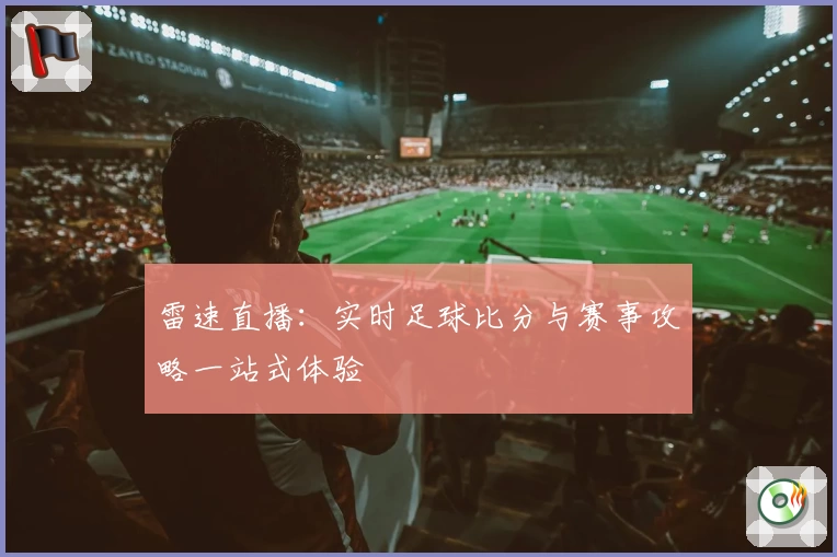 雷速直播：实时足球比分与赛事攻略一站式体验
