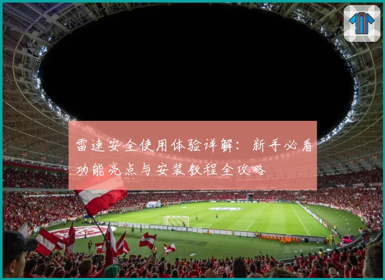 雷速安全使用体验详解：新手必看功能亮点与安装教程全攻略