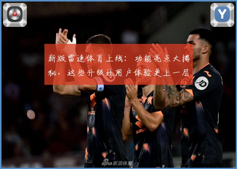 新版雷速体育上线：功能亮点大揭秘，这些升级让用户体验更上一层楼