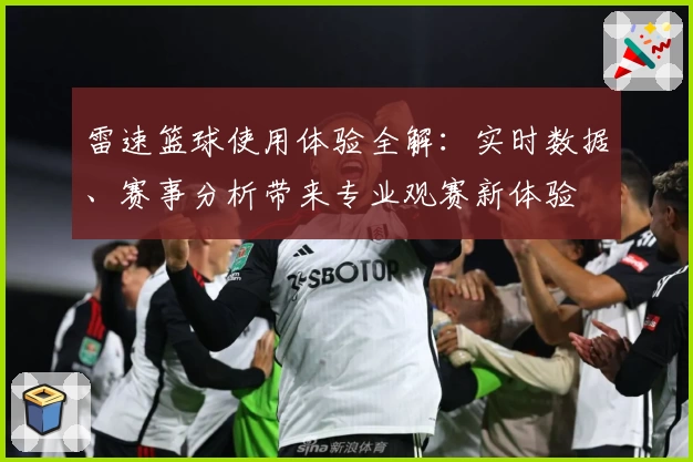 雷速篮球使用体验全解：实时数据、赛事分析带来专业观赛新体验