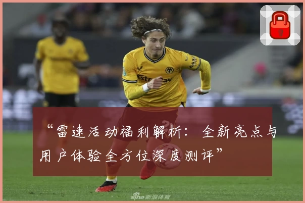 “雷速活动福利解析:全新亮点与用户体验全方位深度测评”