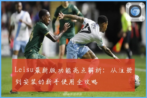 Leisu最新版功能亮点解析：从注册到安装的新手使用全攻略