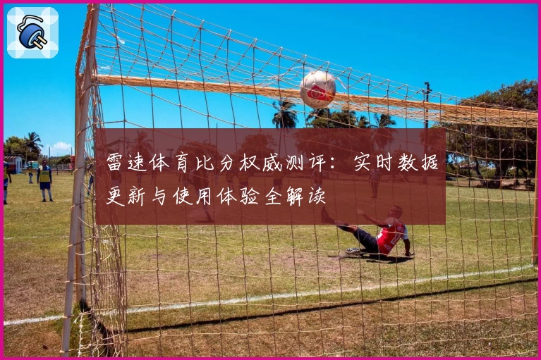 雷速体育比分权威测评：实时数据更新与使用体验全解读