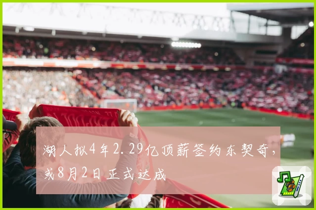 湖人拟4年2.29亿顶薪签约东契奇，或8月2日正式达成