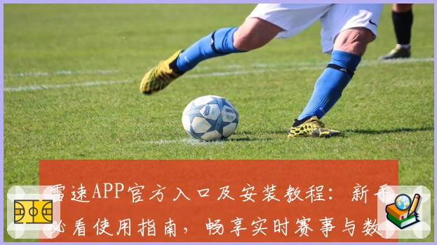 雷速APP官方入口及安装教程：新手必看使用指南，畅享实时赛事与数据分析尽在掌握