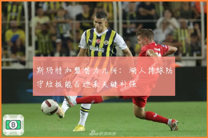 斯玛特加盟潜力几何:湖人持球防守短板能否迎来关键补强