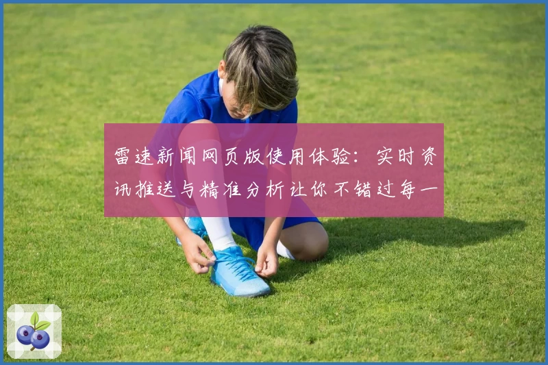 雷速新闻网页版使用体验：实时资讯推送与精准分析让你不错过每一条重要动态