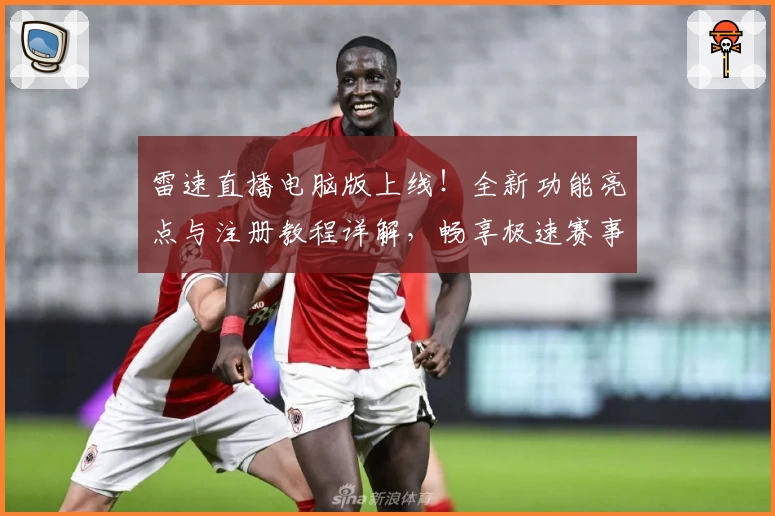 雷速直播电脑版上线！全新功能亮点与注册教程详解，畅享极速赛事体验