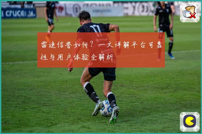 雷速信誉如何？一文详解平台可靠性与用户体验全解析
