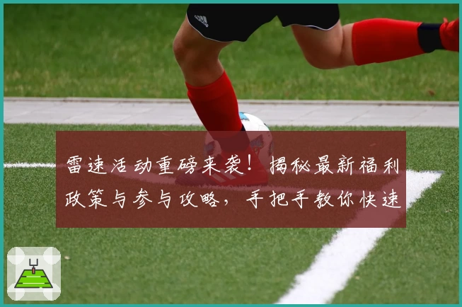 雷速活动重磅来袭！揭秘最新福利政策与参与攻略，手把手教你快速上手