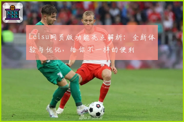 Leisu网页版功能亮点解析：全新体验与优化，给你不一样的便利