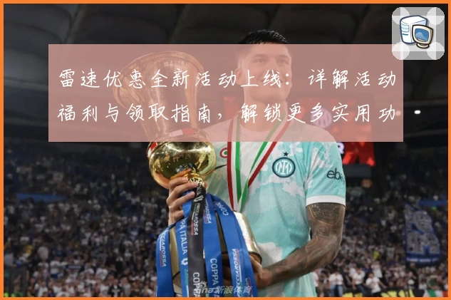 雷速优惠全新活动上线：详解活动福利与领取指南，解锁更多实用功能体验
