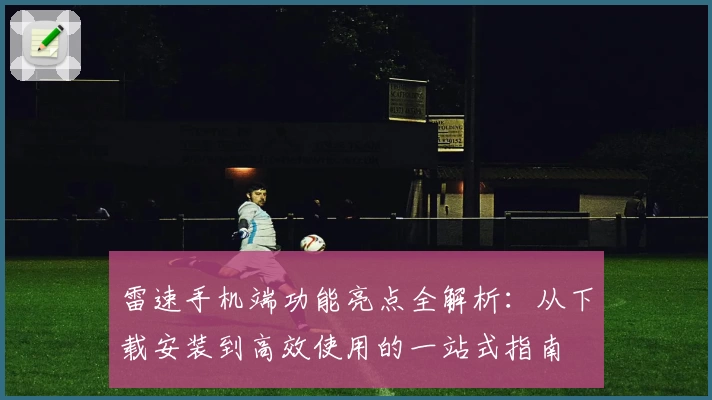 雷速手机端功能亮点全解析：从下载安装到高效使用的一站式指南