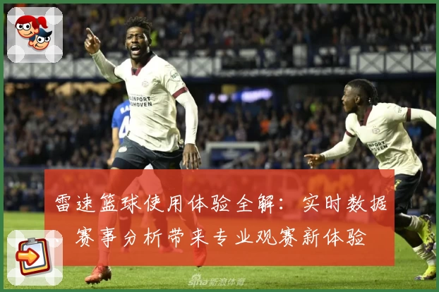 雷速篮球使用体验全解：实时数据、赛事分析带来专业观赛新体验
