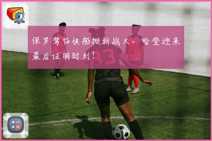 保罗驾临快船掀新战火,哈登迎来最后证明时刻!