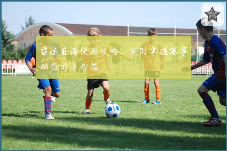 雷速直播使用攻略:实时掌握赛事动态的小妙招