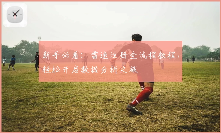 新手必看：雷速注册全流程教程，轻松开启数据分析之旅