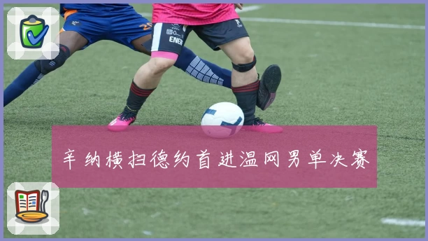辛纳横扫德约首进温网男单决赛