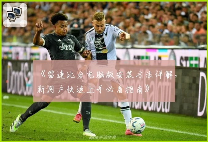 《雷速比分电脑版安装方法详解，新用户快速上手必看指南》
